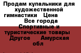 Продам купальники для художественной гимнастики › Цена ­ 6 000 - Все города Спортивные и туристические товары » Другое   . Амурская обл.